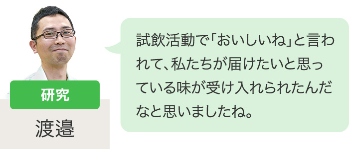 研究　試飲活動で「おいしいね」と言われて、私たちが届けたいと思っている味が受け入れられたんだなと思いましたね。