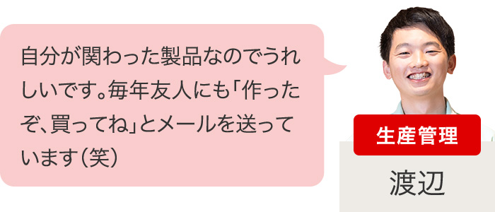 生産管理　自分が関わった製品なのでうれしいです。毎年友人にも「作ったぞ、買ってね」とメールを送っています（笑）